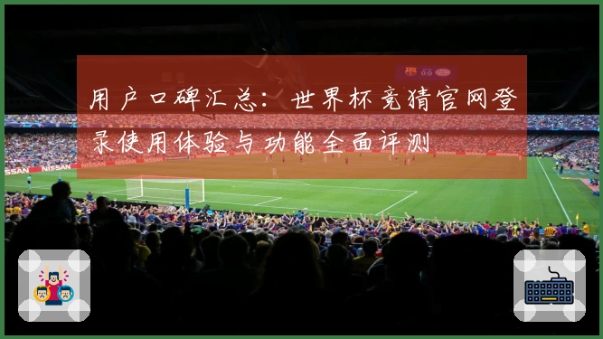 用户口碑汇总：世界杯竞猜官网登录使用体验与功能全面评测