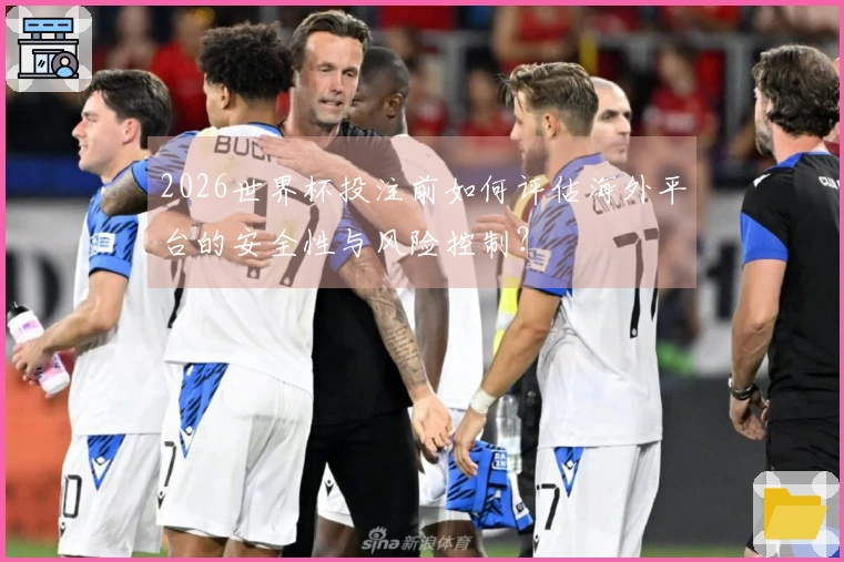 2026世界杯投注前如何评估海外平台的安全性与风险控制？