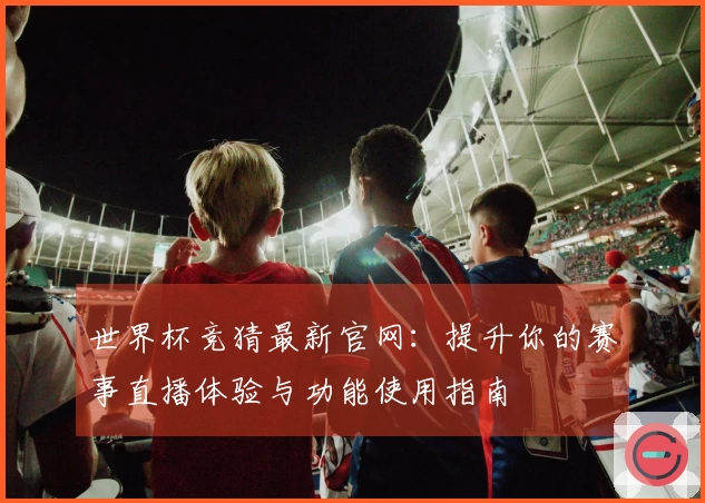 世界杯竞猜最新官网：提升你的赛事直播体验与功能使用指南