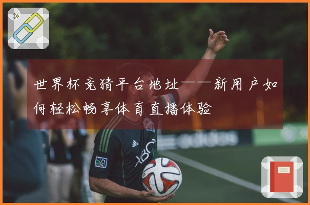 世界杯竞猜平台地址——新用户如何轻松畅享体育直播体验