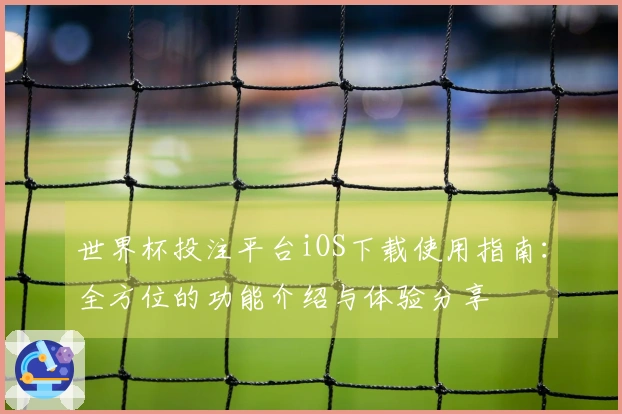 世界杯投注平台iOS下载使用指南：全方位的功能介绍与体验分享