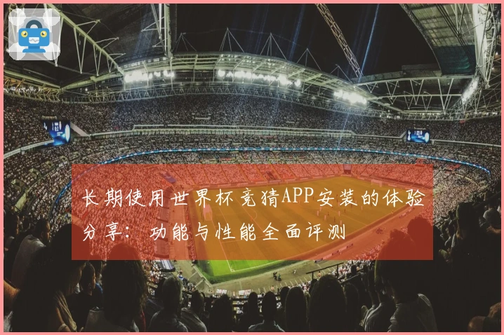 长期使用世界杯竞猜APP安装的体验分享：功能与性能全面评测