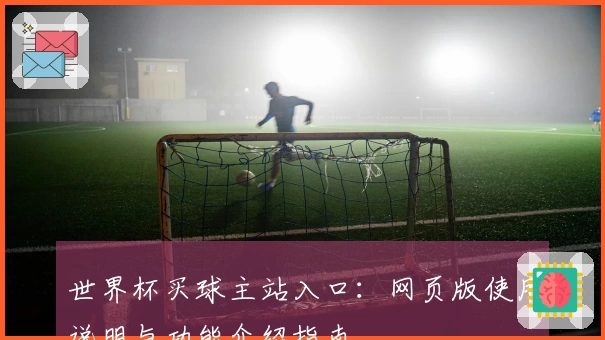 世界杯买球主站入口：网页版使用说明与功能介绍指南