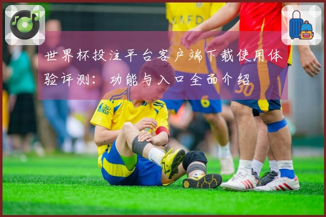 世界杯投注平台客户端下载使用体验评测:功能与入口全面介绍