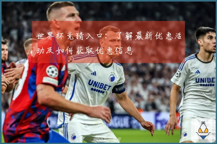 世界杯竞猜入口：了解最新优惠活动及如何获取优惠信息