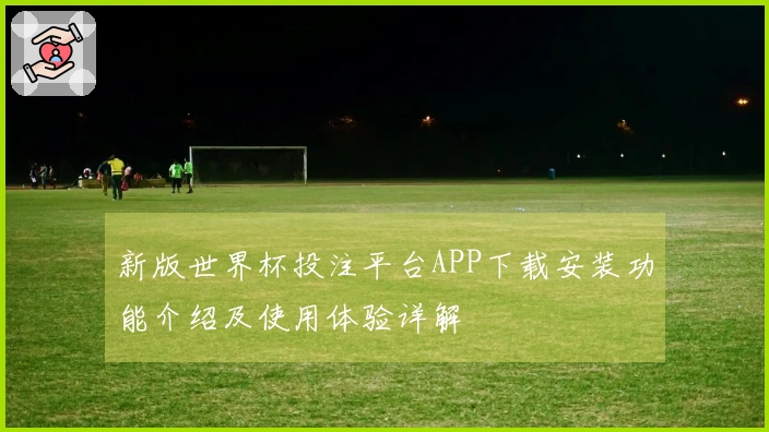 新版世界杯投注平台APP下载安装功能介绍及使用体验详解