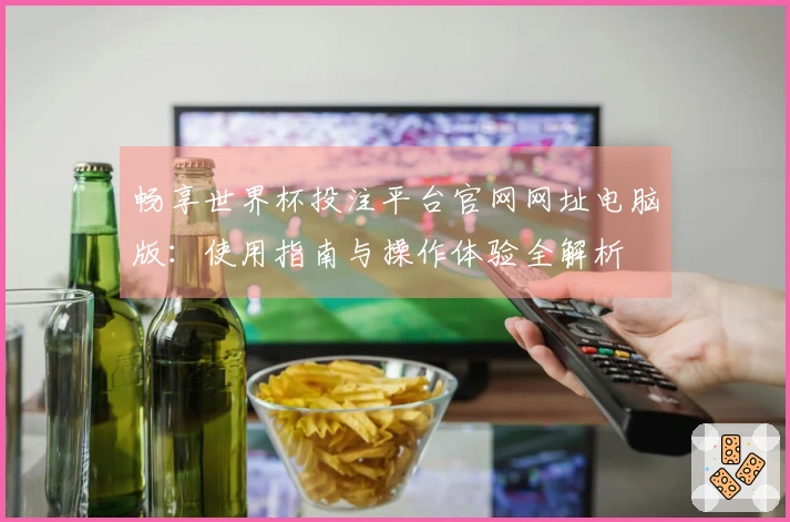 畅享世界杯投注平台官网网址电脑版：使用指南与操作体验全解析