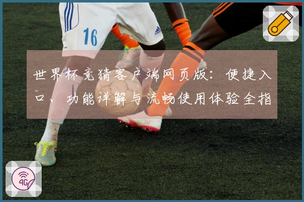 世界杯竞猜客户端网页版：便捷入口、功能详解与流畅使用体验全指南