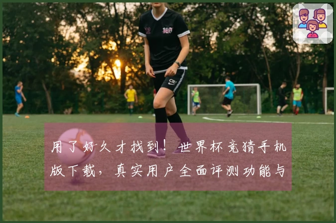 用了好久才找到！世界杯竞猜手机版下载，真实用户全面评测功能与体验。