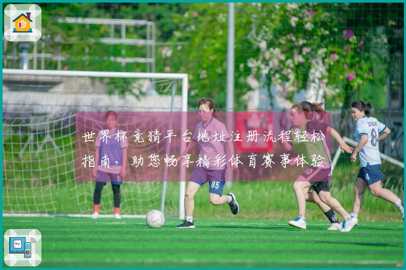 世界杯竞猜平台地址注册流程轻松指南，助您畅享精彩体育赛事体验