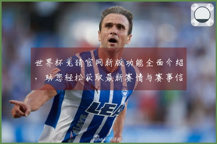 世界杯竞猜官网新版功能全面介绍，助您轻松获取最新赛情与赛事信息