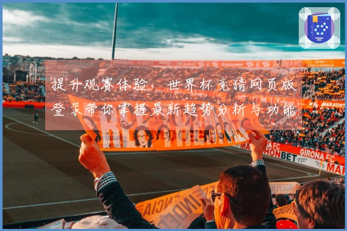 提升观赛体验，世界杯竞猜网页版登录带你掌握最新趋势分析与功能使用技巧