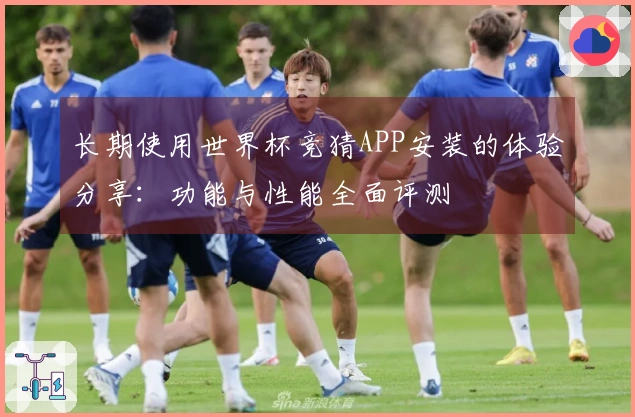 长期使用世界杯竞猜APP安装的体验分享：功能与性能全面评测