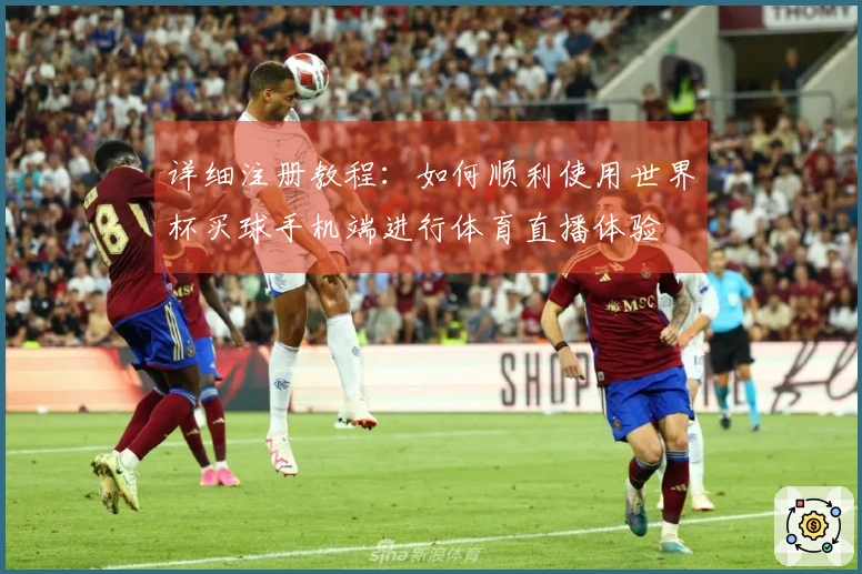 详细注册教程：如何顺利使用世界杯买球手机端进行体育直播体验