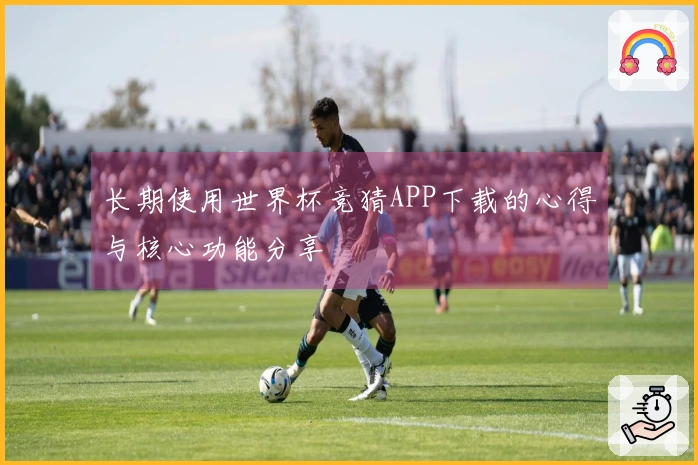 长期使用世界杯竞猜APP下载的心得与核心功能分享