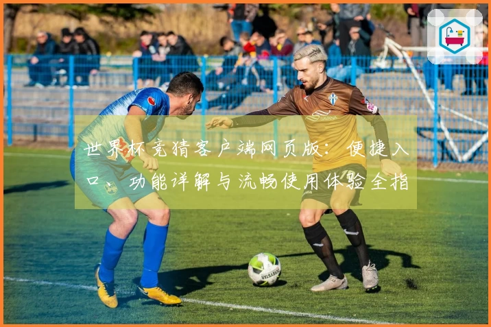 世界杯竞猜客户端网页版：便捷入口、功能详解与流畅使用体验全指南