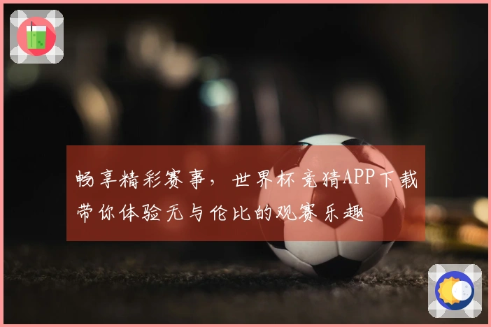 畅享精彩赛事，世界杯竞猜APP下载带你体验无与伦比的观赛乐趣