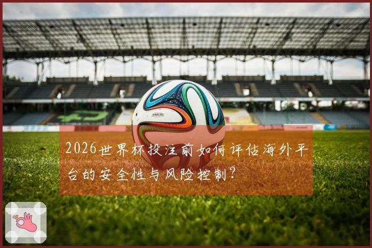 2026世界杯投注前如何评估海外平台的安全性与风险控制？