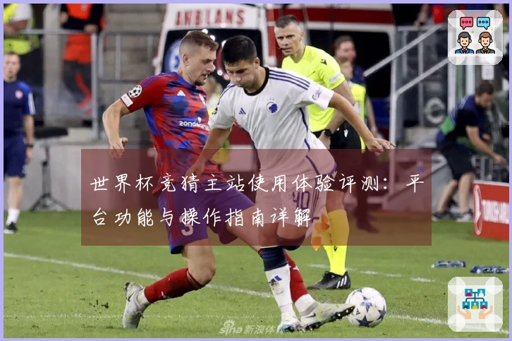 世界杯竞猜主站使用体验评测：平台功能与操作指南详解