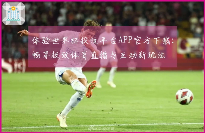 体验世界杯投注平台APP官方下载：畅享极致体育直播与互动新玩法