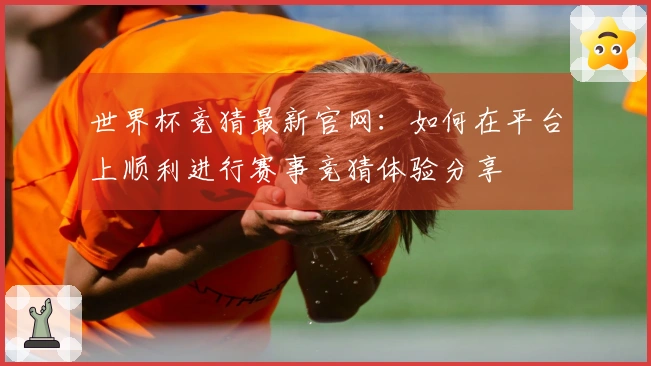 世界杯竞猜最新官网：如何在平台上顺利进行赛事竞猜体验分享