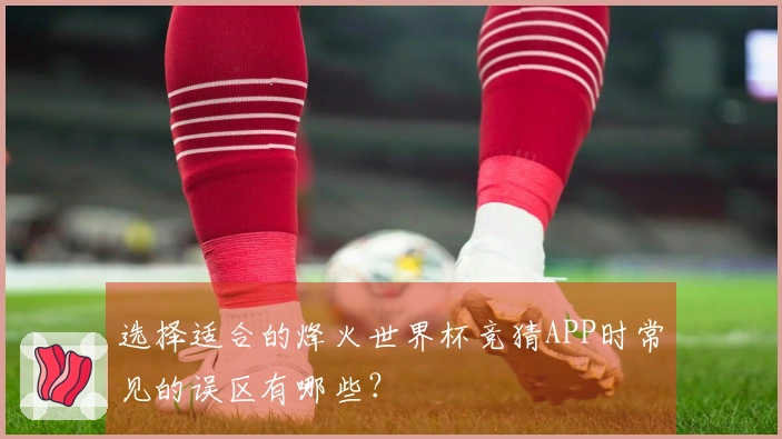 选择适合的烽火世界杯竞猜APP时常见的误区有哪些？