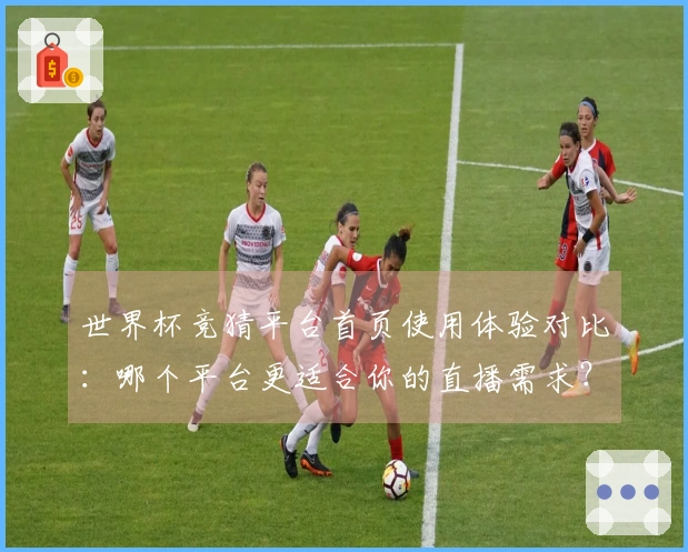 世界杯竞猜平台首页使用体验对比：哪个平台更适合你的直播需求？