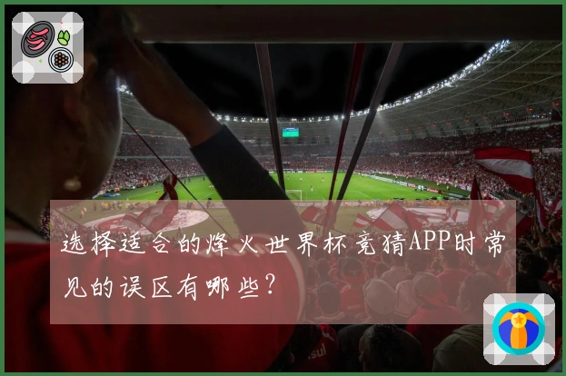 选择适合的烽火世界杯竞猜APP时常见的误区有哪些？