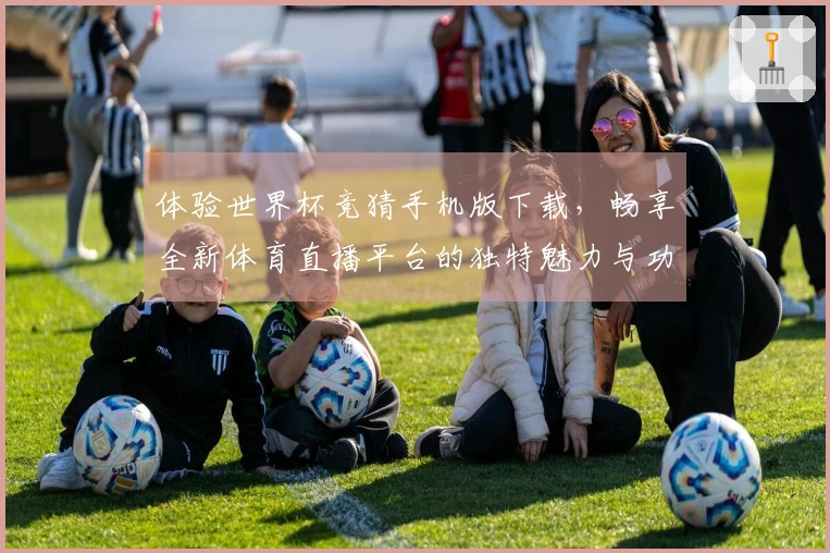 体验世界杯竞猜手机版下载，畅享全新体育直播平台的独特魅力与功能介绍