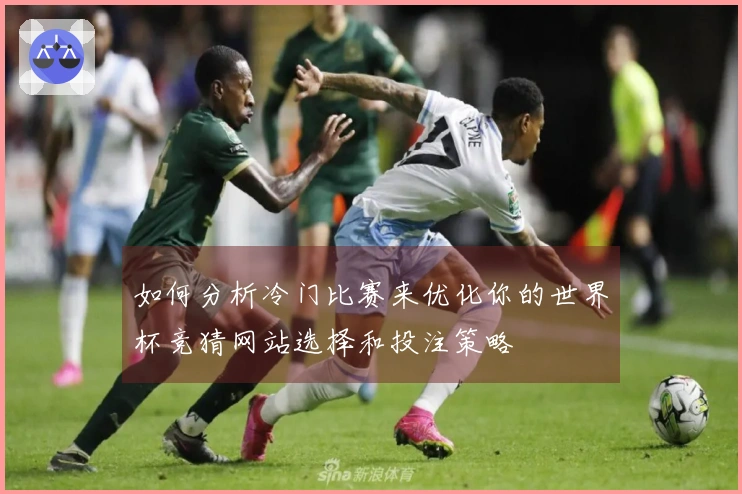 如何分析冷门比赛来优化你的世界杯竞猜网站选择和投注策略