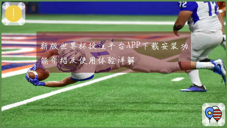 新版世界杯投注平台APP下载安装功能介绍及使用体验详解